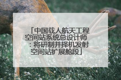 中国载人航天工程空间站系统总设计师：将研制并择机发射空间站扩展舱段