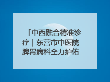 中西融合精准诊疗｜东营市中医院脾胃病科全力护佑脾胃健康