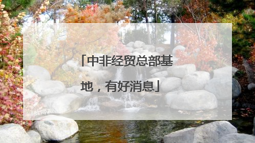 中非经贸总部基地，有好消息