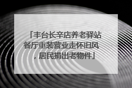 丰台长辛店养老驿站餐厅重装营业走怀旧风，居民捐出老物件
