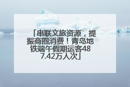 串联文旅资源，提振商圈消费！青岛地铁端午假期运客487.42万人次