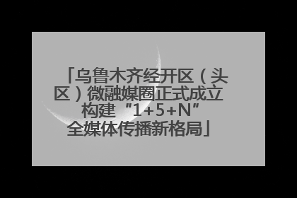 乌鲁木齐经开区（头区）微融媒圈正式成立 构建“1+5+N”全媒体传播新格局