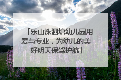 乐山洙泗塘幼儿园用爱与专业，为幼儿的美好明天保驾护航