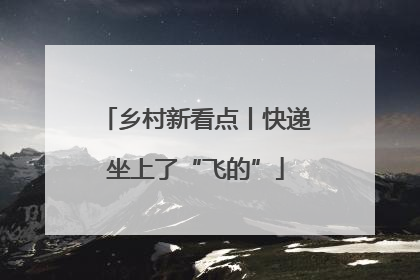 乡村新看点丨快递坐上了“飞的”