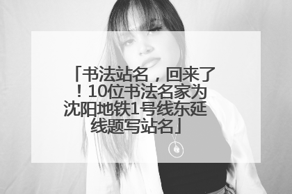 书法站名，回来了！10位书法名家为沈阳地铁1号线东延线题写站名