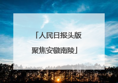 人民日报头版聚焦安徽南陵