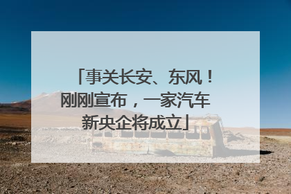 事关长安、东风！刚刚宣布，一家汽车新央企将成立