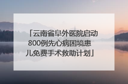 云南省阜外医院启动800例先心病困境患儿免费手术救助计划