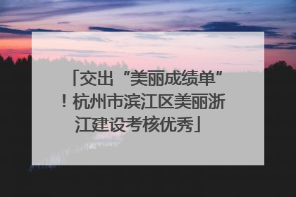 交出“美丽成绩单”！杭州市滨江区美丽浙江建设考核优秀