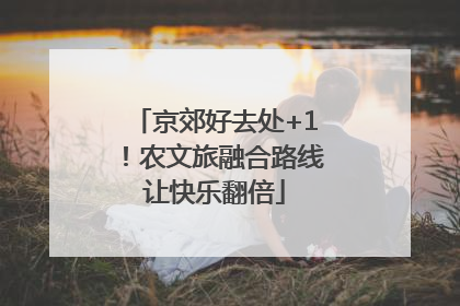 京郊好去处+1！农文旅融合路线让快乐翻倍