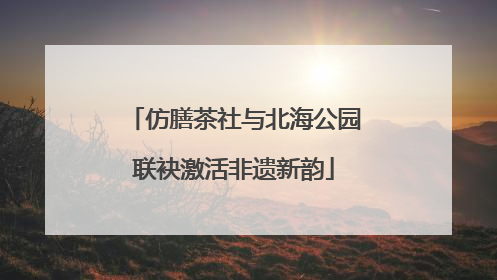 仿膳茶社与北海公园联袂激活非遗新韵