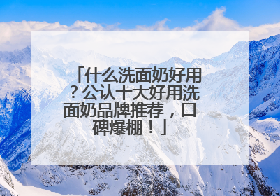 什么洗面奶好用？公认十大好用洗面奶品牌推荐，口碑爆棚！
