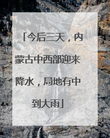 今后三天，内蒙古中西部迎来降水，局地有中到大雨