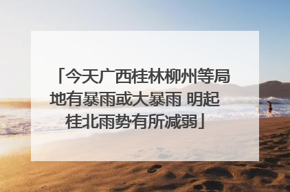 今天广西桂林柳州等局地有暴雨或大暴雨 明起桂北雨势有所减弱