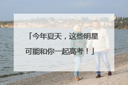 今年夏天，这些明星可能和你一起高考！