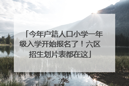 今年户籍人口小学一年级入学开始报名了！六区招生划片表都在这
