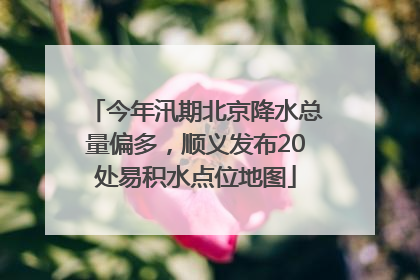 今年汛期北京降水总量偏多，顺义发布20处易积水点位地图