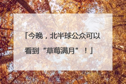 今晚，北半球公众可以看到“草莓满月”！
