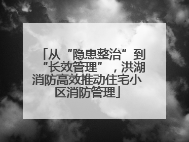 从“隐患整治”到“长效管理”，洪湖消防高效推动住宅小区消防管理