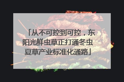 从不可控到可控，东阳光鲜虫草正打通冬虫夏草产业标准化通路