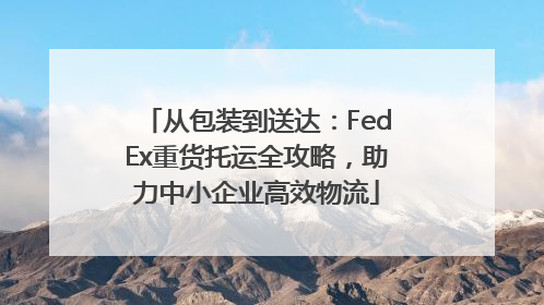 从包装到送达：FedEx重货托运全攻略，助力中小企业高效物流