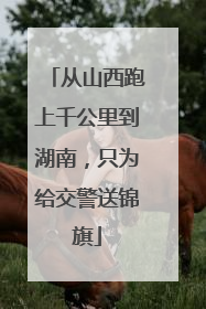 从山西跑上千公里到湖南，只为给交警送锦旗