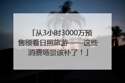 从3小时3000万预售额看日照旅游——这些消费场景该补了！
