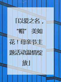 以爱之名，“帽” 美如花！母亲节主题活动温情绽放