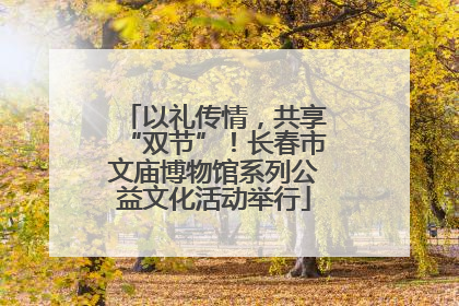 以礼传情，共享“双节”！长春市文庙博物馆系列公益文化活动举行