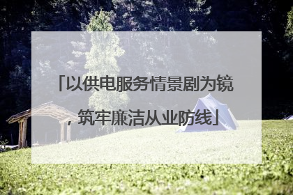 以供电服务情景剧为镜，筑牢廉洁从业防线