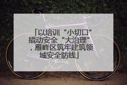 以培训“小切口”撬动安全“大治理”，雁峰区筑牢建筑领域安全防线