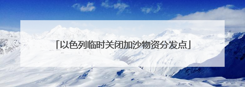 以色列临时关闭加沙物资分发点