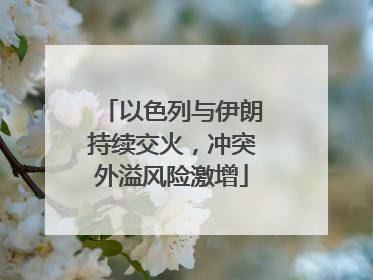 以色列与伊朗持续交火，冲突外溢风险激增