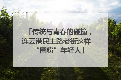 传统与青春的碰撞，连云港民主路老街这样“圈粉”年轻人