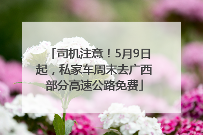 司机注意！5月9日起，私家车周末去广西部分高速公路免费