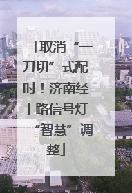 取消“一刀切”式配时！济南经十路信号灯“智慧”调整