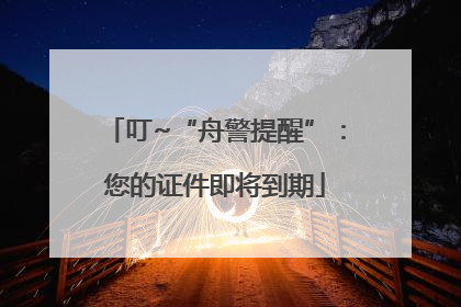 叮~“舟警提醒”：您的证件即将到期
