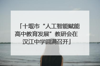 十堰市“人工智能赋能高中教育发展”教研会在汉江中学圆满召开
