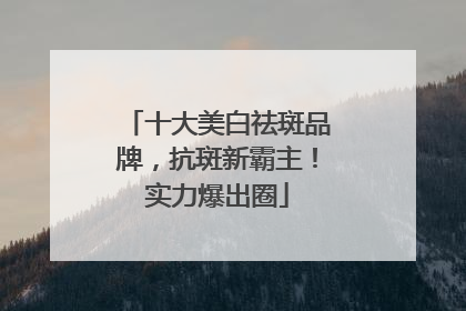 十大美白祛斑品牌，抗斑新霸主！实力爆出圈