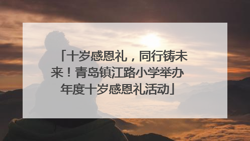 十岁感恩礼，同行铸未来！青岛镇江路小学举办年度十岁感恩礼活动