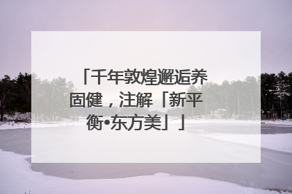 千年敦煌邂逅养固健，注解「新平衡•东方美」