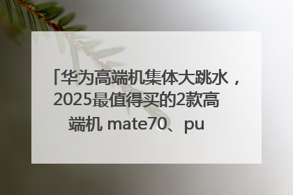 华为高端机集体大跳水，2025最值得买的2款高端机 mate70、pura70如何选？