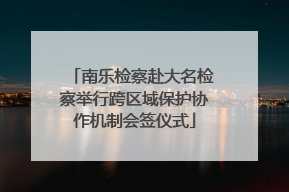 南乐检察赴大名检察举行跨区域保护协作机制会签仪式