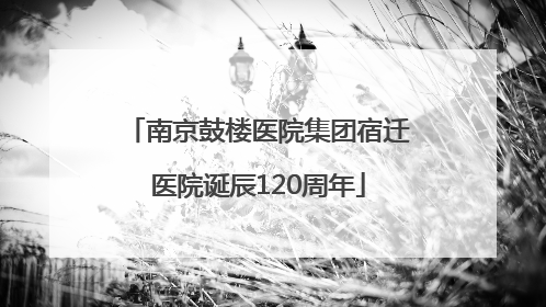 南京鼓楼医院集团宿迁医院诞辰120周年