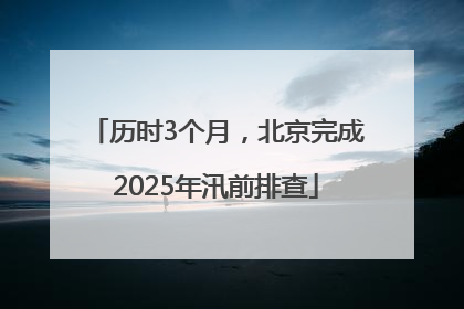 历时3个月，北京完成2025年汛前排查