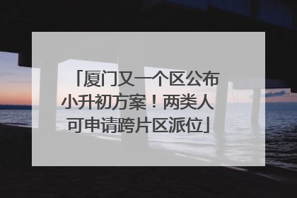 厦门又一个区公布小升初方案！两类人可申请跨片区派位