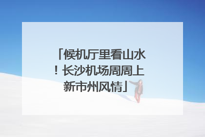 候机厅里看山水！长沙机场周周上新市州风情