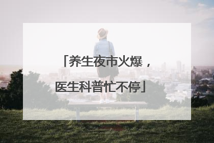 养生夜市火爆，医生科普忙不停