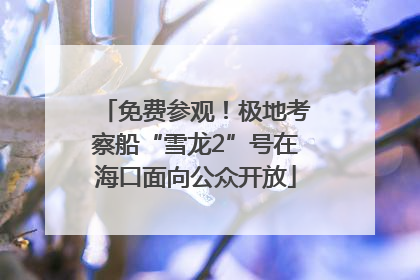 免费参观！极地考察船“雪龙2”号在海口面向公众开放