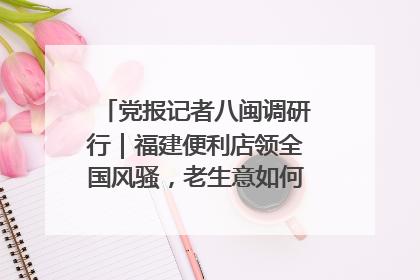 党报记者八闽调研行｜福建便利店领全国风骚，老生意如何玩出新玩法？